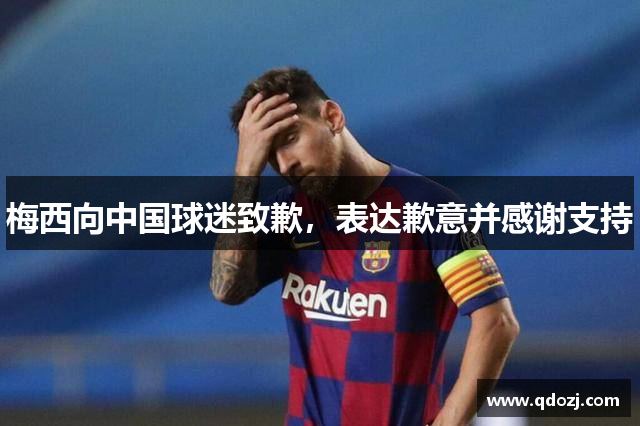 梅西向中国球迷致歉，表达歉意并感谢支持